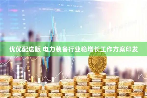 优优配送版 电力装备行业稳增长工作方案印发