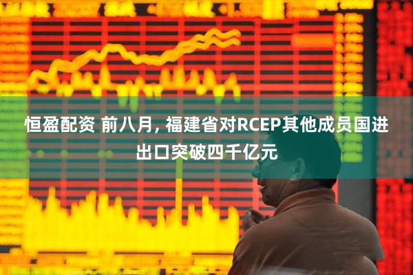 恒盈配资 前八月, 福建省对RCEP其他成员国进出口突破四千亿元
