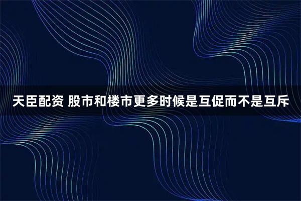 天臣配资 股市和楼市更多时候是互促而不是互斥