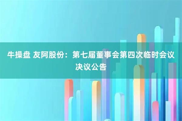 牛操盘 友阿股份：第七届董事会第四次临时会议决议公告