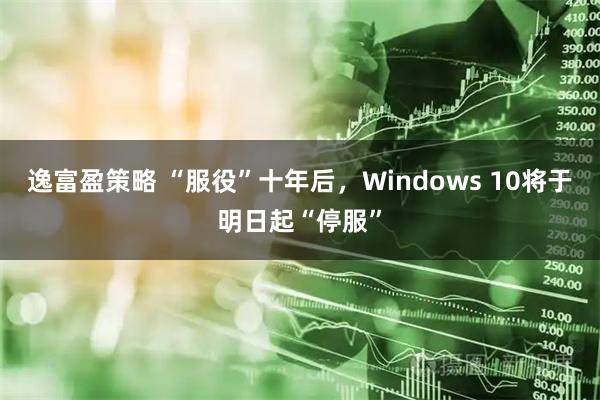 逸富盈策略 “服役”十年后，Windows 10将于明日起“停服”