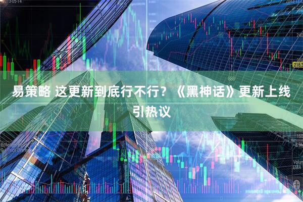易策略 这更新到底行不行？《黑神话》更新上线引热议