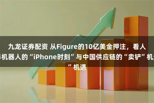 九龙证券配资 从Figure的10亿美金押注，看人形机器人的“iPhone时刻”与中国供应链的“卖铲”机遇