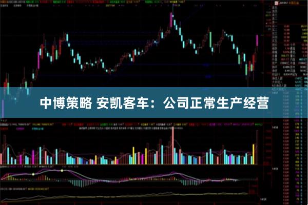 中博策略 安凯客车：公司正常生产经营