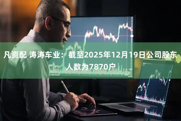 凡资配 涛涛车业：截至2025年12月19日公司股东人数为7870户