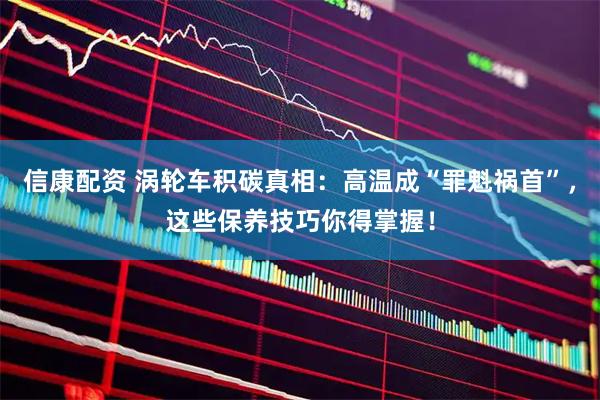 信康配资 涡轮车积碳真相：高温成“罪魁祸首”，这些保养技巧你得掌握！