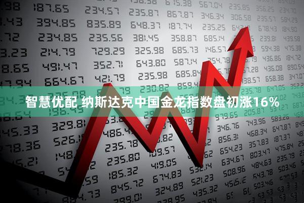 智慧优配 纳斯达克中国金龙指数盘初涨16%