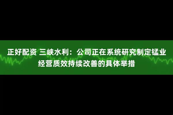 正好配资 三峡水利：公司正在系统研究制定锰业经营质效持续改善的具体举措