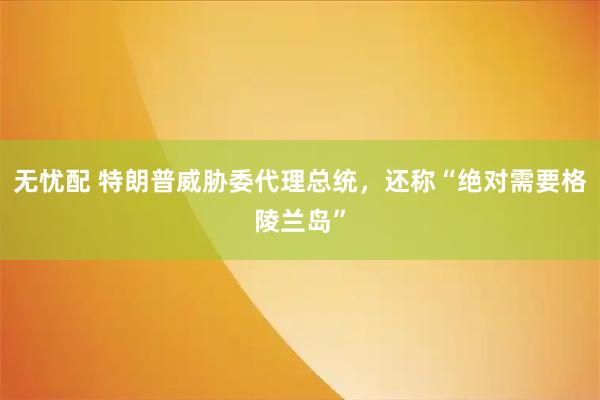 无忧配 特朗普威胁委代理总统，还称“绝对需要格陵兰岛”