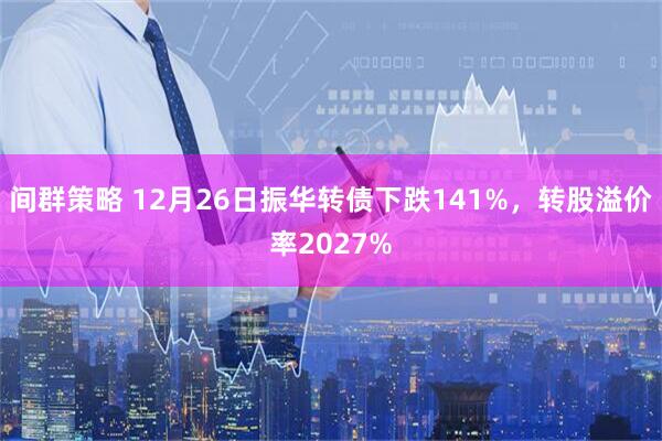 间群策略 12月26日振华转债下跌141%，转股溢价率2027%