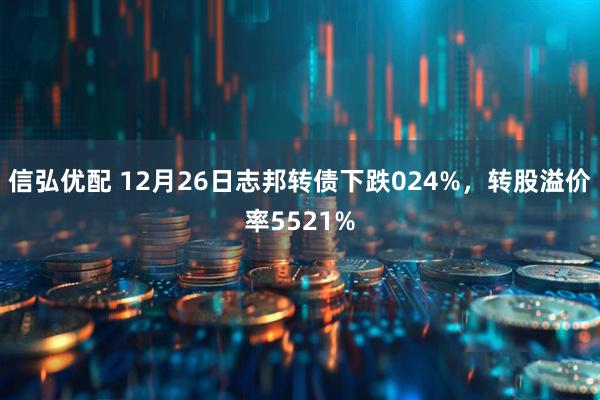 信弘优配 12月26日志邦转债下跌024%，转股溢价率5521%
