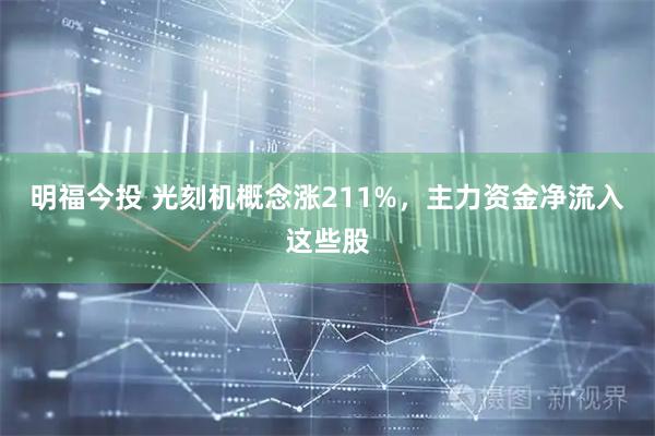 明福今投 光刻机概念涨211%，主力资金净流入这些股