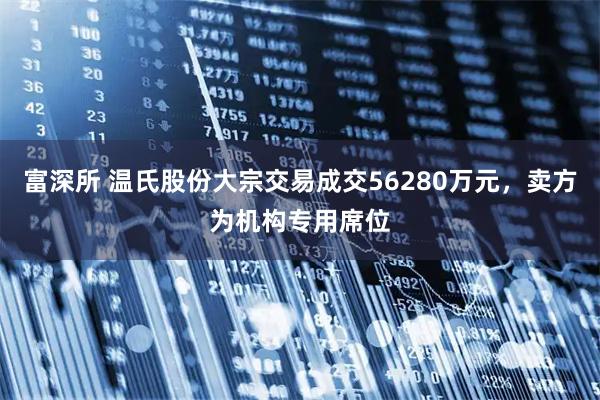 富深所 温氏股份大宗交易成交56280万元，卖方为机构专用席位