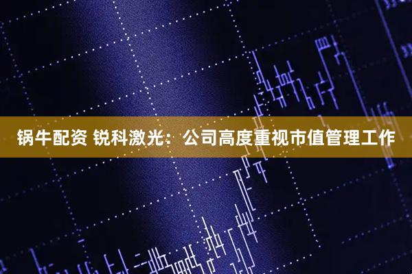 锅牛配资 锐科激光：公司高度重视市值管理工作