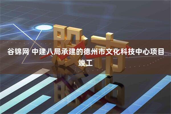 谷锦网 中建八局承建的德州市文化科技中心项目竣工