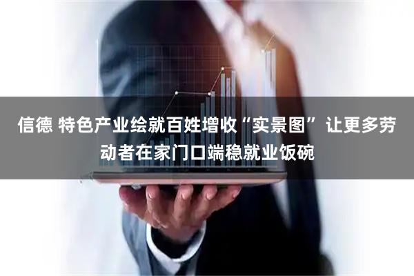 信德 特色产业绘就百姓增收“实景图” 让更多劳动者在家门口端稳就业饭碗