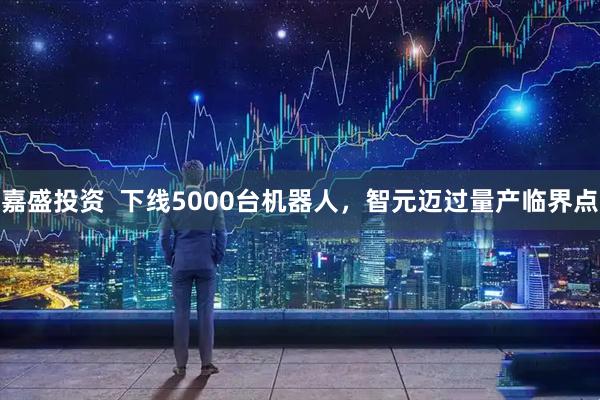 嘉盛投资  下线5000台机器人，智元迈过量产临界点