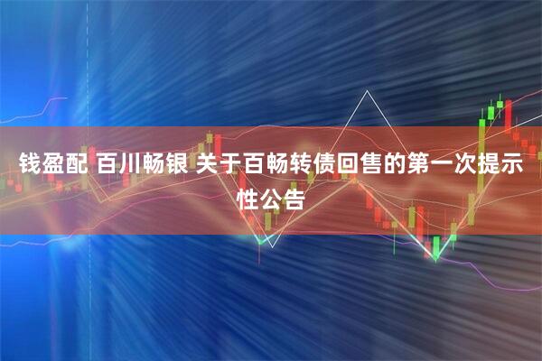 钱盈配 百川畅银 关于百畅转债回售的第一次提示性公告