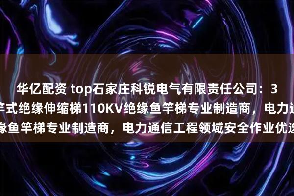 华亿配资 top石家庄科锐电气有限责任公司：3米人字梯铝合金梯子鱼竿式绝缘伸缩梯110KV绝缘鱼竿梯专业制造商，电力通信工程领域安全作业优选