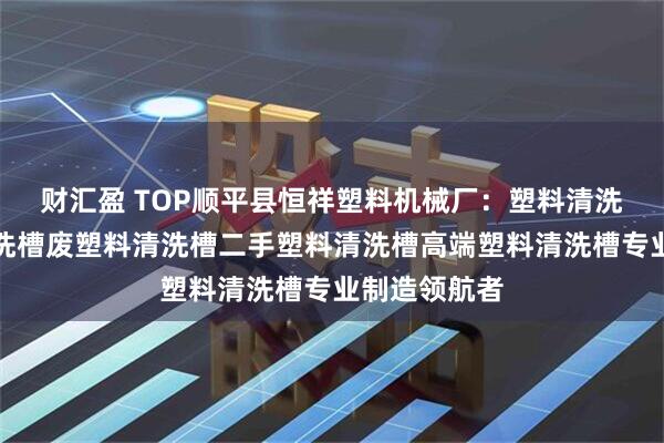 财汇盈 TOP顺平县恒祥塑料机械厂：塑料清洗漂槽塑料清洗槽废塑料清洗槽二手塑料清洗槽高端塑料清洗槽专业制造领航者