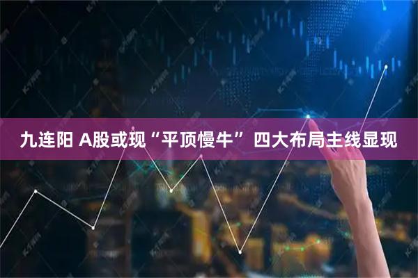 九连阳 A股或现“平顶慢牛” 四大布局主线显现