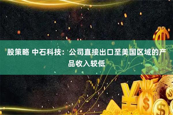 股策略 中石科技：公司直接出口至美国区域的产品收入较低