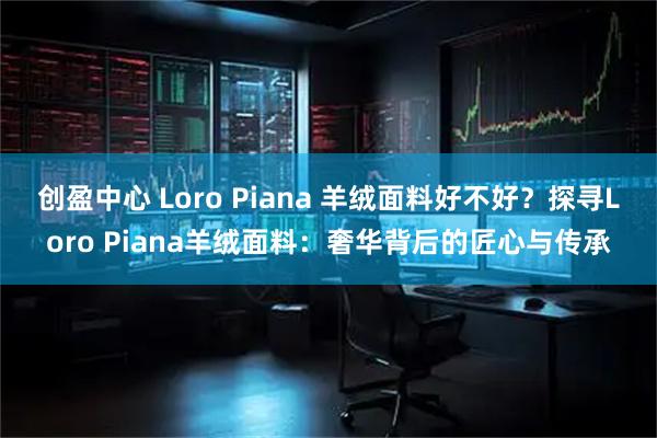 创盈中心 Loro Piana 羊绒面料好不好？探寻Loro Piana羊绒面料：奢华背后的匠心与传承
