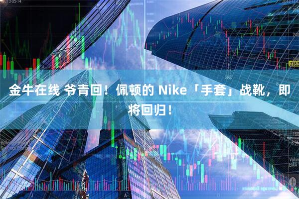 金牛在线 爷青回！佩顿的 Nike「手套」战靴，即将回归！