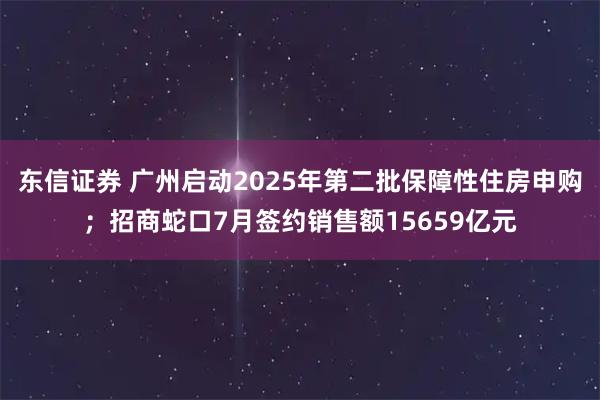 东信证券 广州启动2025年第二批保障性住房申购；招商蛇口7月签约销售额15659亿元
