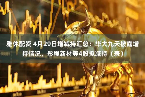 雅休配资 4月29日增减持汇总：华大九天披露增持情况，彤程新材等4股拟减持（表）