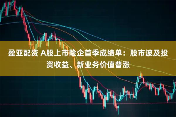 盈亚配资 A股上市险企首季成绩单：股市波及投资收益、新业务价值普涨