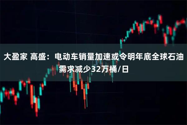 大盈家 高盛：电动车销量加速或令明年底全球石油需求减少32万桶/日