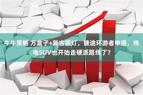 牛牛策略 方盒子+复古圆灯，捷途环游者申报，纯电SUV也开始走硬派路线了？